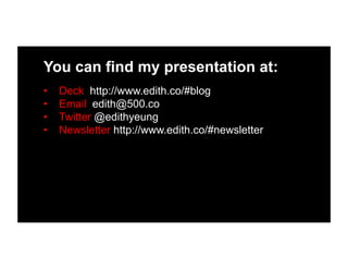 You can find my presentation at:
•  Deck http://www.edith.co/#blog
•  Email edith@500.co
•  Twitter @edithyeung
•  Newsletter http://www.edith.co/#newsletter
 