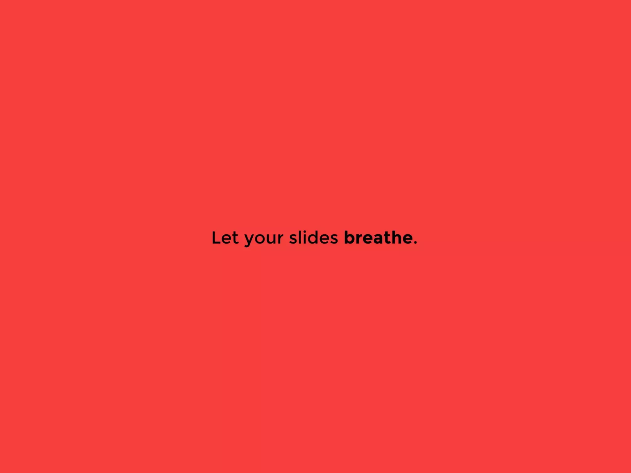 Let your slides breathe.
 
