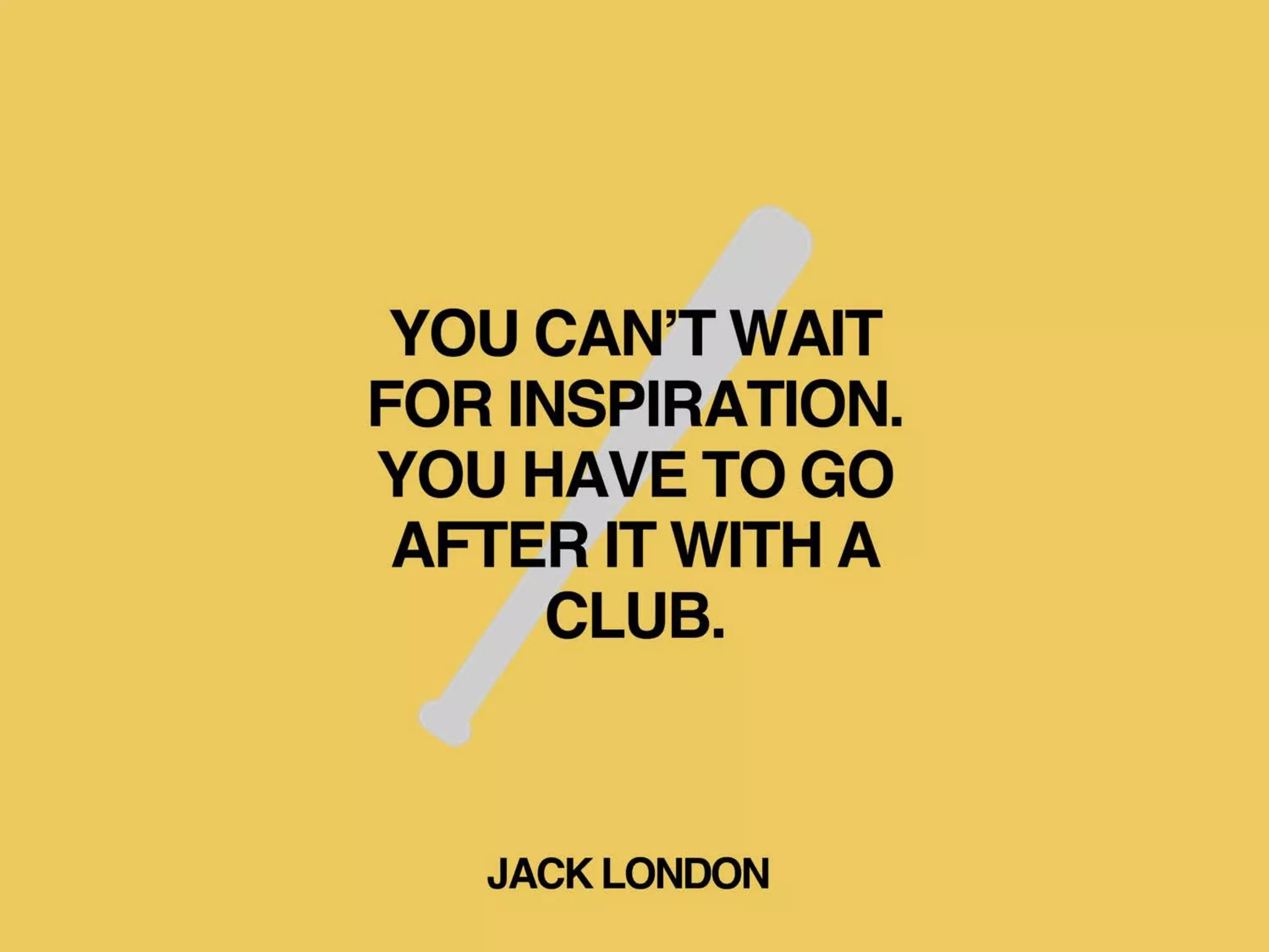 YOU CAN’T WAIT
FOR INSPIRATION.
YOU HAVE TO GO
AFTER IT WITH A
CLUB.
JACK LONDON
 