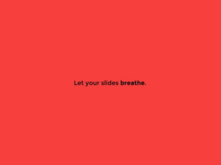 Let your slides breathe.
 
