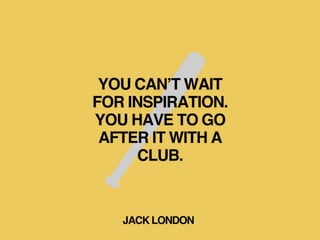 YOU CAN’T WAIT
FOR INSPIRATION.
YOU HAVE TO GO
AFTER IT WITH A
CLUB.
JACK LONDON
 