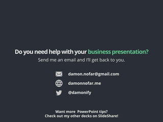 Doyouneedhelpwithyour businesspresentation?
Send me an email and I’ll get back to you.
@damonify
Want more PowerPoint tips?
Check out my other decks on SlideShare!
damon.nofar@gmail.com
damonnofar.me
 