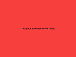 It lets your audience listen to you.
 
