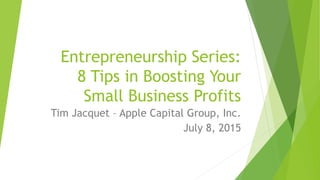 Entrepreneurship Series:
8 Tips in Boosting Your
Small Business Profits
Tim Jacquet – Apple Capital Group, Inc.
July 8, 2015
 