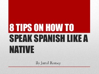8 TIPS ON HOW TO
SPEAK SPANISH LIKE A
NATIVE
 