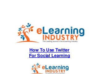 How To Use Twitter
For Social Learning
 
