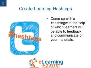 Create Learning Hashtags
• Come up with a
#hashtagwith the help
of which learners will
be able to feedback
and communicate on
your materials.
2
 