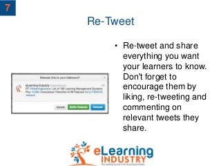 Re-Tweet
• Re-tweet and share
everything you want
your learners to know.
Don't forget to
encourage them by
liking, re-tweeting and
commenting on
relevant tweets they
share.
7
 