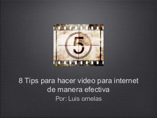 8 Tips para hacer video para internet
de manera efectiva
Por: Luis ornelas
 