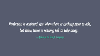 Perfection is achieved, not when there is nothing more to add,
but when there is nothing left to take away.
- Antoine de Saint-Exupery
 