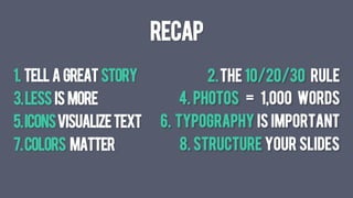 1. Tell a great story
3.LESS IS MORE
5.ICONSvisualizeTEXT
7.Colors matter
Recap
2.THE 10/20/30 RULE
4. photos = 1,000 WORDS
6. TYPOGRAPHY IS IMPORTANT
8. STRUCTURE YOUR SLIDES	
  
 