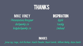 THANKS
MIKE VINEY
Presentation Designer
deckworks.co
hi@deckworks.co
Inspiration
Apple
Taasky
Emiland
Images
Jerine Lay, Taryn, Zach Dischner, Vinoth Chandar, Daniel Garrido, William Warby, Anton Raath
 