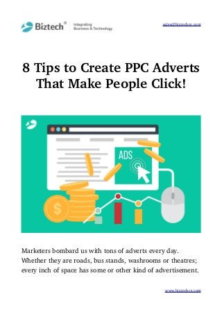 sales@biztechcs.com
8 Tips to Create PPC Adverts
That Make People Click!
Marketers bombard us with tons of adverts every day. 
Whether they are roads, bus stands, washrooms or theatres; 
every inch of space has some or other kind of advertisement. 
www.biztechcs.com
 