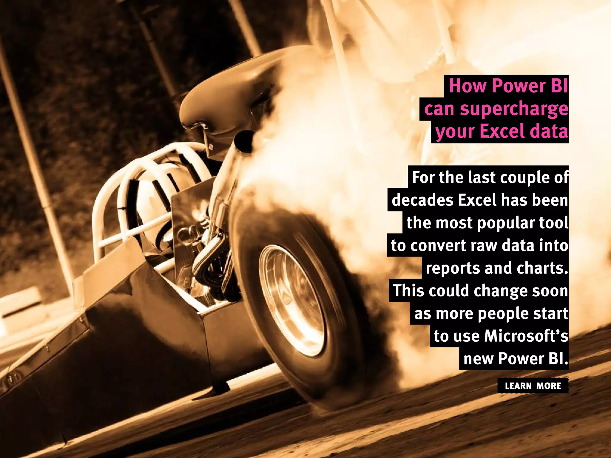 How Power BI
can supercharge
your Excel data
For the last couple of
decades Excel has been
the most popular tool
to convert raw data into
reports and charts.
This could change soon
as more people start
to use Microsoft’s
new Power BI.
LEARN MORE
 