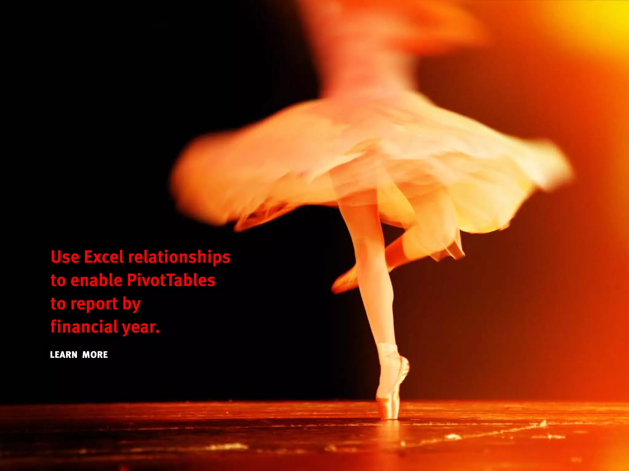 Use Excel relationships
to enable PivotTables
to report by
financial year.
LEARN MORE
 