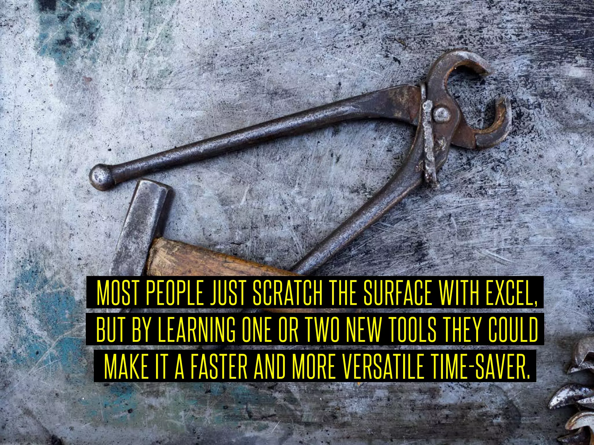 MOST PEOPLE JUST SCRATCH THE SURFACE WITH EXCEL,
BUT BY LEARNING ONE OR TWO NEW TOOLS THEY COULD
MAKE IT A FASTER AND MORE VERSATILE TIME-SAVER.
 