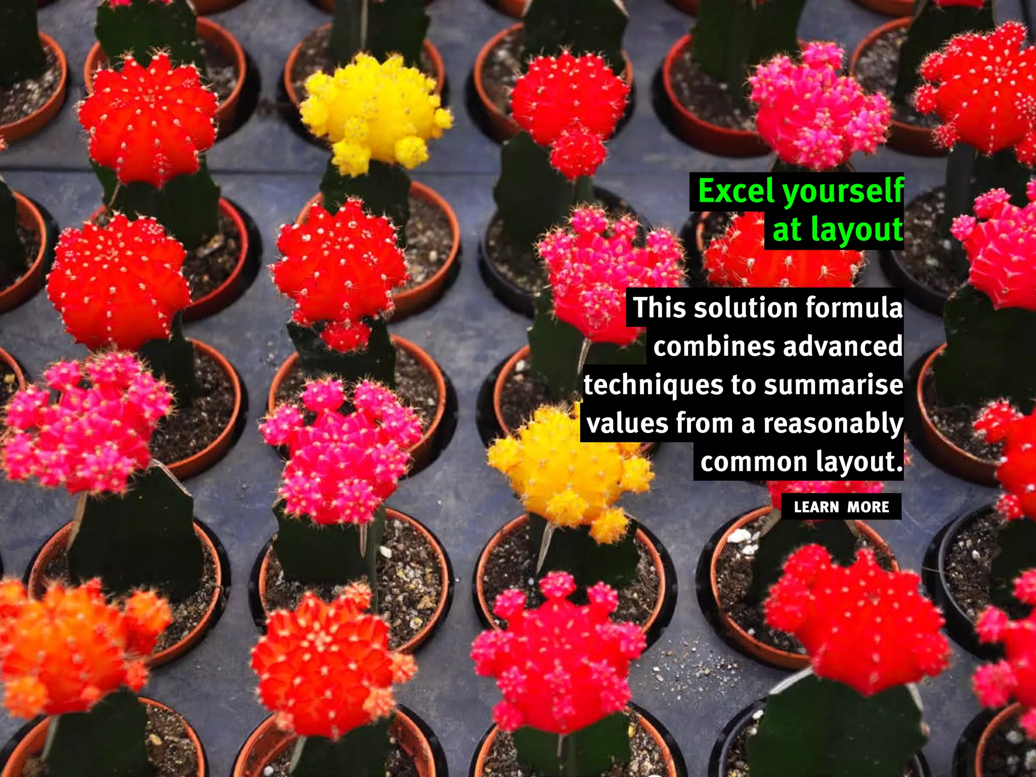 Excel yourself
at layout
This solution formula
combines advanced
techniques to summarise
values from a reasonably
common layout.
LEARN MORE
 
