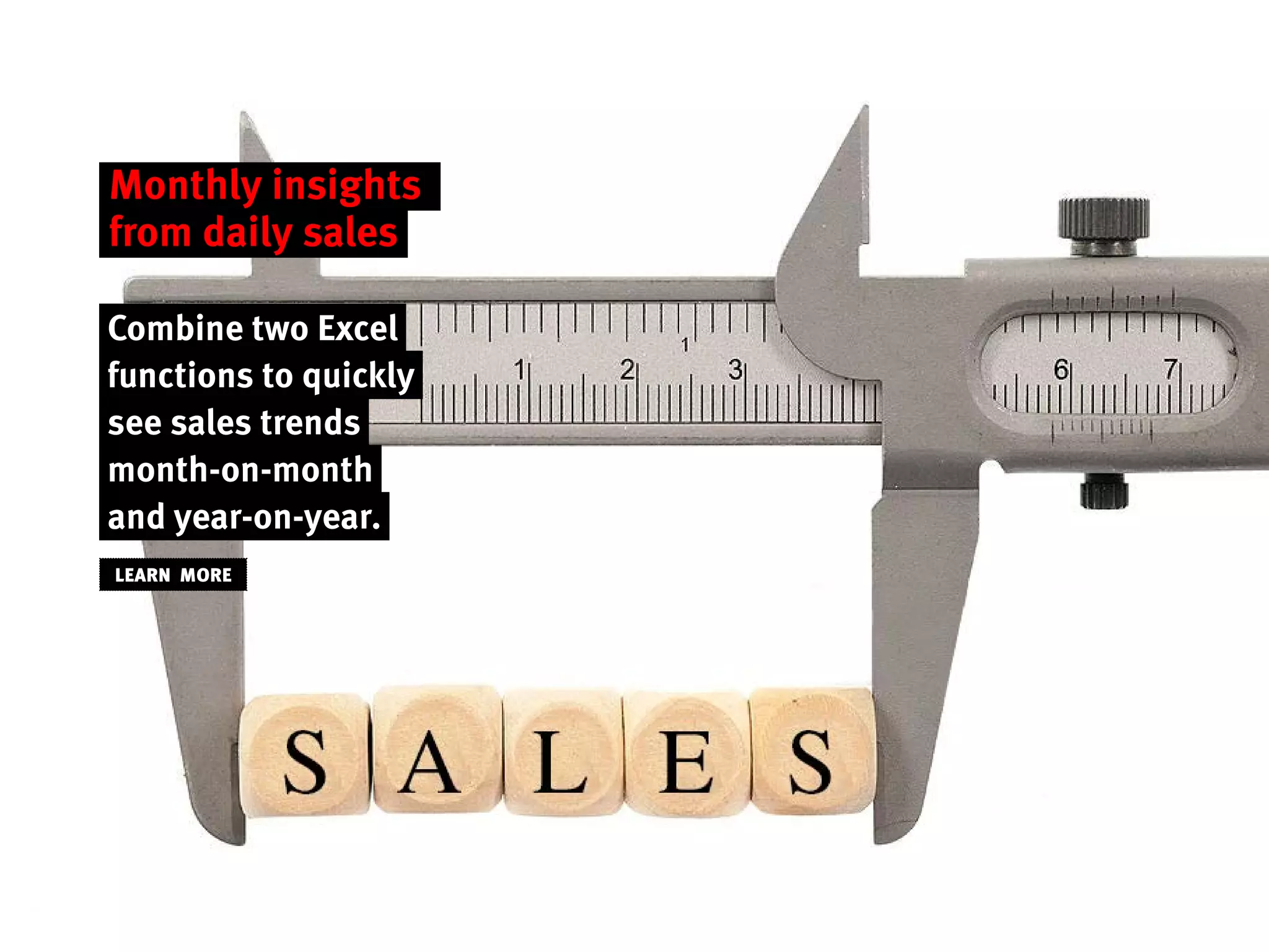 LEARN MORE
Monthly insights
from daily sales
Combine two Excel
functions to quickly
see sales trends
month-on-month
and year-on-year.
 