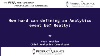 Th
e PS&A meetup group
(Product Strategy & Analytics)
How hard can defining an Analytics
event be? Really?
By
Yoav Yechiam
Chief Analytics Consultant
 