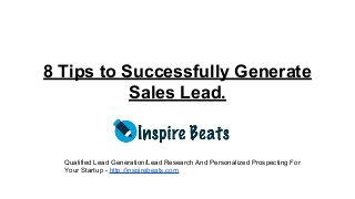 8 Tips to Successfully Generate
Sales Lead.
Qualified Lead Generation/Lead Research And Personalized Prospecting For
Your Startup - http://inspirebeats.com
 