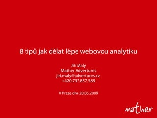 8 tip ů jak dělat lépe webovou analytiku Ji ří Malý Mather Advertures jiri.maly@advertures.cz  +420.737.857.589 V Praze dne 2 0 .0 5 .2009 
