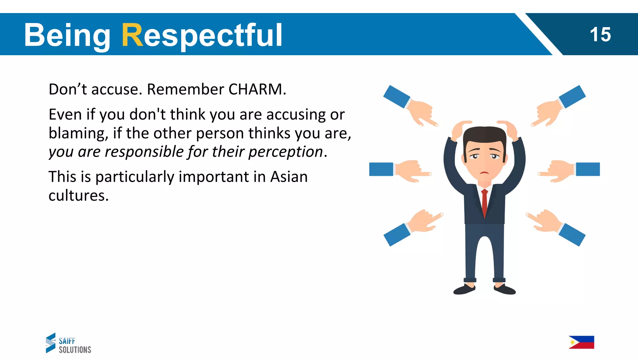 Don’t accuse. Remember CHARM.
Even if you don't think you are accusing or
blaming, if the other person thinks you are,
you are responsible for their perception.
This is particularly important in Asian
cultures.
Being Respectful 15
 