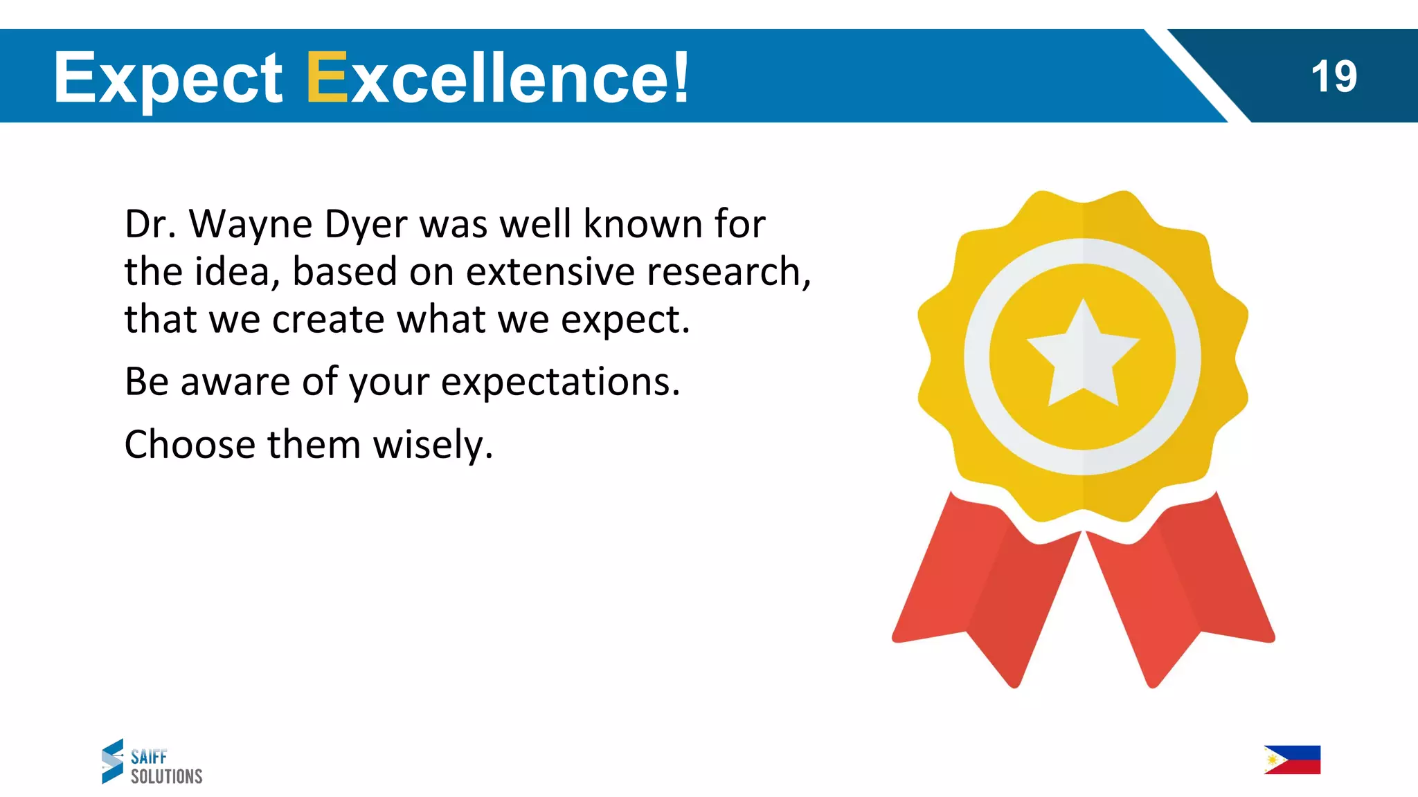 Dr. Wayne Dyer was well known for
the idea, based on extensive research,
that we create what we expect.
Be aware of your expectations.
Choose them wisely.
Expect Excellence! 19
 