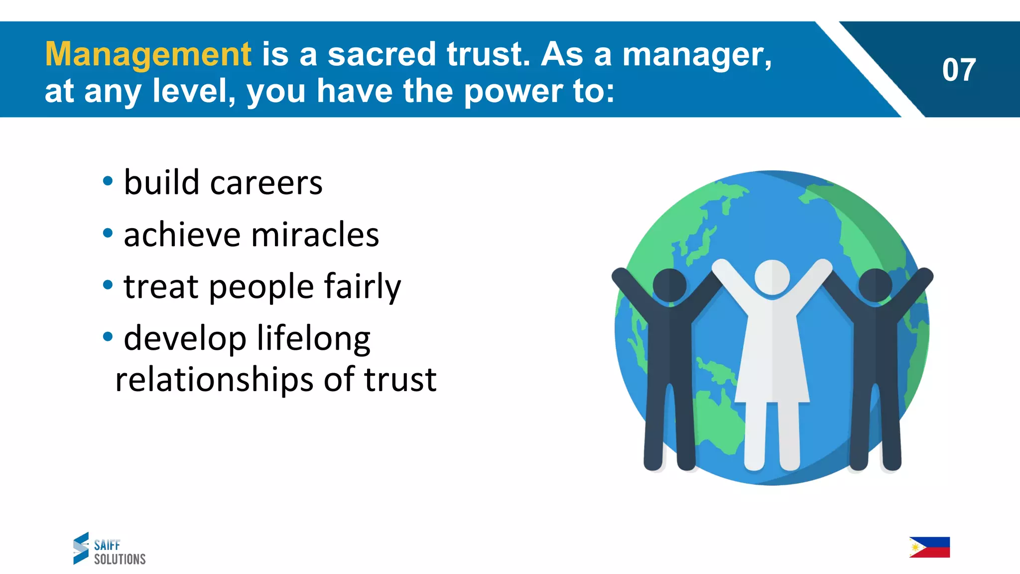 • build careers
• achieve miracles
• treat people fairly
• develop lifelong
relationships of trust
Management is a sacred trust. As a manager,
at any level, you have the power to:
07
 