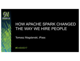 Tomasz Magdanski, iPass
HOW APACHE SPARK CHANGED
THE WAY WE HIRE PEOPLE
#EntSAIS17
 