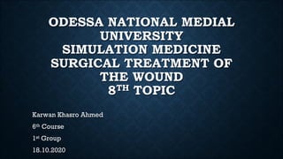 ODESSA NATIONAL MEDIAL
UNIVERSITY
SIMULATION MEDICINE
SURGICAL TREATMENT OF
THE WOUND
8TH TOPIC
Karwan Khasro Ahmed
6th Course
1st Group
18.10.2020
 