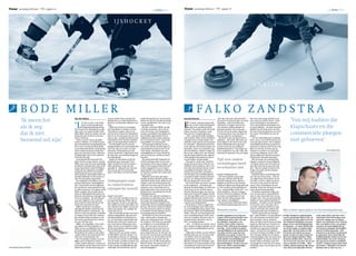 22 |
Trouw       woensdag 8 februari   pagina 14                                                                                  Trouw        woensdag 8 februari 2006
                                                                                                                                                      Torino2006             Trouw woensdag 8 februari 2006 pagina 15
                                                                                                                                                                                   woensdag februari                                                                                                                                                           Torino200623
                                                                                                                                                                                                                                                                                                                                                                        |


                                                                                                 IJSHOCKEY




                                                                                                                                                                                                                                                                 CURLING




              BODE MILLER                                                                                                                                                                   FALKO ZANDSTRA
                                              door Rob Velthuis                        Aan de andere kant mag hij zich              mede doordat hij een van de eerste       door Rob Pietersen                      ,,Die zijn ook mooi. Maar minder.’’    den voor zijn vroege afscheid. Dat
              ’Ik meen het                                                             dankzij succes, media-aandacht en            skiërs was die het voordeel erkende                                              Al zes jaar zit hij in de dak- en wand-was onzin, zo erkent hij nu: ,,Daar                ’Van mij hadden die
                                              ‘L                                                                                                                             E
                                                       ive free or die’, is de strijd- sponsors als 28-jarige miljonair noe-        van de ’getailleerde’ ski’s die nu ge-          r is hem vaak gevraagd of hij    beplating. ,,Toen ik besloot met       waren medicijnen voor geweest.”
                                                       kreet uit de Amerikaanse        men.                                         meengoed zijn.                                  niet in het verkeerde tijdperk   schaatsen te stoppen, heb ik wel       Voor zijn probleem bestonden ech-
              als ik zeg                               Onafhankelijkheidsoorlog
                                              die de staat New Hampshire in zijn
                                                                                         Miller zei al eens te overwegen
                                                                                       zich kandidaat te stellen voor het
                                                                                                                                      Bij alles vertrouwt Miller op zijn
                                                                                                                                    ervaring en instinct, die in de na-
                                                                                                                                                                                    zijn beste rondjes heeft ge-
                                                                                                                                                                             schaatst. Nu zouden al die titels niet
                                                                                                                                                                                                                     wat nachten wakker gelegen en
                                                                                                                                                                                                                     traantjes gelaten. Een zwart gat…
                                                                                                                                                                                                                                                            ter geen pilletjes. ,,Ik miste de gezel-
                                                                                                                                                                                                                                                            ligheid van de eerste jaren. Ik voel-
                                                                                                                                                                                                                                                                                                               klapschaats en die
                                              logo voert. De controversiële skiër      Amerikaans congres. Maar eerst               tuur van Easton, New Hampshire,          alleen een kast vol prijzen, maar       Van de ene op de andere dag stond      de mij in de kernploeg als een vis in
              dat ik niet                     Bode Miller heeft de spreuk van zijn werkt hij toch maar die olympische
                                              thuisstaat min of meer tot levens-       klus af, al was het maar om ver van
                                                                                                                                    werden ontwikkeld. Zijn hippie-ou-
                                                                                                                                    ders leefden afgezonderd in een
                                                                                                                                                                             ook een kist vol geld opleveren.
                                                                                                                                                                               ,,Nee”, antwoordt Falko Zandstra
                                                                                                                                                                                                                     er niemand meer voor me klaar. Ik
                                                                                                                                                                                                                     ben aan mijn lot overgelaten.”
                                                                                                                                                                                                                                                            het water. Wat hebben we een lol
                                                                                                                                                                                                                                                            gehad.”
                                                                                                                                                                                                                                                                                                               commerciële ploegen
                                              motto verheven.                          huis te zijn. ,,Ik blijf het liefst in het   zelfgebouwd huis zonder elektrici-       dan resoluut. Maar als de inmiddels       Hij dacht eraan een sportzaak te        ,,Ik was natuurlijk geen trainings-
              beroemd wil zijn’                 Skiën is zuiver als pas gevallen
                                              sneeuw. Althans, zo wordt de sport
                                                                                       buitenland tot de tweede ambtster-
                                                                                       mijn van de jonge Bush voorbij is.”
                                                                                                                                    teit en stromend water. Onderwijs
                                                                                                                                    kreeg Miller van zijn moeder.
                                                                                                                                                                             34-jarige Fries er ietsje langer over
                                                                                                                                                                             nadenkt, komt hij tot een verrassen-
                                                                                                                                                                                                                     beginnen. ,,Best leuk. Maar dan sta
                                                                                                                                                                                                                     je zes dagen in de week in de zaak,
                                                                                                                                                                                                                                                            beest, maar coach Ab Krook kon me
                                                                                                                                                                                                                                                            met zijn ogen sturen. Als we tijdens
                                                                                                                                                                                                                                                                                                               niet gehoeven’
                                              door betrokkenen wel geïdealiseerd.        Aan het begin van dit seizoen                Als driejarige stond hij op ski’s,     de conclusie: ,,Misschien had ik het    heb je donderdag ook nog koop-         trainingskamp de berg op moesten,
                                              Het is niet vreemd dat Bode Miller       klaagde Miller over motivatieproble-         wat ouder bracht hij hele dagen in       in de tijd van Ard Schenk langer vol-   avond en moet je op zondag de          fietsten ze vanaf de start bij me weg.
                                              in de skiwereld slechts wordt getole- men. Die zijn af te lezen van zijn              eenzaamheid op latten door in de         gehouden. Toen was schaatsen nog        boekhouding doen.” Dus stapte hij      Maar ik wist dat ze boven op me
                                              reerd omdat niemand voorbij kan          prestaties. Podiumplaatsen zijn              vrije natuur. Opvallend was zijn         gewoon folklore. Lekker rondjes rij-    in de voetsporen van zijn vader, die   stonden te wachten. En als ik dan                                                             FOTO PATRICK POST
                                              gaan aan zijn grote talent. Maar het schaars geworden, valpartijen talrij-            veelzijdigheid; als tiener blonk hij     den in een wollen pak. Van mij had-     hem bij het opstarten van een eigen    aan kwam slingeren, zei ik: Wat
                                              rondreizende circus is de rebel lie-     ker dan ooit, net als klasseringen in        ook uit in tennis, voetbal en snow-      den die klapschaats en die commer-                                             zeuren jullie nou? Ik heb een kwar-
                                              ver kwijt dan rijk.                      de achterhoede.                              boarden.                                 ciële ploegen niet gehoeven. Het is                                            tiertje meer dan jullie getraind.”
                                                Even gloorde die hoop aan het            Speelt de Amerikaan in het be-
                                              eind van het vorige seizoen, waarin langrijkste jaar hoog spel? Toni
                                                                                                                                      Zijn geautoriseerde biografie ver-
                                                                                                                                    scheen onlangs mede om wat mis-
                                                                                                                                                                             er niet leuker van geworden.”
                                                                                                                                                                               Wat goed is, komt snel. Zandstra
                                                                                                                                                                                                                     Tijd voor andere                          Met de komst van commerciële
                                                                                                                                                                                                                                                            ploegen verdween de gezelligheid.
                                              Miller meer dan ooit zijn veelzijdige Giger, hoofdcoach van de Oosten-                verstanden uit de weg te helpen. ,,In    kwam als een komeet. Na twee we-        verleidingen heeft                     ,,Ik moest alleen met een coach op
                                              kwaliteiten had getoond. Hij was de rijkse skiploeg, vraagt zich dat                  2002 werd ik geportretteerd als pri-     reldtitels bij de jeugd (in ’90 en ’91)                                        pad. Met hem kon je geen lol trap-
                                              eerste Amerikaan sinds Phil Mahre        openlijk af. ,,Hij gaat snel, hij valt,      mitief, opgegroeid in een schuur,        eiste hij als eerstejaars bij de senio- ex-schaatser niet                      pen.” Met het plezier verdween de
                                              (1983) die het algemeen wereldbe-        hij staat op. Dit is een mentale             ongeschoold, een verloren wilde in       ren gelijk de Europese titel voor                                              magie, de passie. En het abonne-
                                              kerklassement won en de eerste           sport, niet? Maar wat hij werkelijk          de moderne wereld. Dat is niet leuk      zich op. Een jaar later werd hij zo-                                           ment op goud.
                                              skiër sinds de Oostenrijker Marc Gi-                                                  en niet waar.”                           wel Europees als wereldkampioen.        bedrijf volledig steunde.                 Zandstra miste vooral Rintje Rits-
                                              rardelli (1989) die in één seizoen in                                                   Mogelijk werd toen zijn tegen-         De gespierde spijker deelde mokersla-     Het werd derhalve geen lang          ma, die voor Sanex koos. ,,Wij wa-
                                              alle vier disciplines zegevierde.                                                     draadse gedrag verfijnd waarmee hij      gen uit, de schaatswereld vreesde       zwart gat. Sprinter Jan Ykema          ren altijd bezig. Ik herinner me Al-
                                                Een uitgelaten triomfator was de        Onbegrepen man                              sindsdien opzien baart. Miller is een    het jarenlange juk van de Fries.        biechtte onlangs in het Algemeen       bertville, waar we elkaar op de ka-
                                              nieuwe koning der veelzijdigheid                                                      stapper, maar de verklaring dat hij        Het werd echter een korte carrière Dagblad op dat hij na zijn schaats-       mer iets te veel aan het treiteren
                                              niet. Uit onvrede met de reglemen-        in conservatieve                            soms met een kater aan de start ver-     op de langebaan. ,,Je koestert de       loopbaan vijftien jaar drugs gebruik- waren. Toen sloeg Rintje me een
                                              ten zei hij een concurrerend circuit                                                  scheen en won, werd hem niet in          mooiste herinneringen. In 1993 was te, om wat licht in de duisternis te        bloedlip. Soms was het haat en nijd,
                                              te willen opzetten. Vervolgens wilde      olympische wereld                           dank afgenomen. Net zomin als zijn       ik de beste van de wereld, daarna       zien. ,,Ongelooflijk. Zonde hè?”, ver- maar meestal supergezellig.”
                                              Miller stoppen. Hij vreesde dat de                                                    pleidooi voor verruiming van de do-      viel het allemaal tegen. Pas wees ie- zucht Zandstra. ,,Ik ben vroeg ge-          Ze hebben nog steeds innig con-
                                              roem en bekendheid als meest pro-                                                     pingreglementen.                         mand me erop dat ik tijdens het EK trouwd, heb twee kinderen. Ik heb           tact, de man die te vroeg afscheid
                                              minente Amerikaanse olympiër zijn denkt? Geen idee.”                                    Dat het voor sporters verboden is      van ’98 nog vijfde werd. Da’s toch ei- een zaak, een hypotheek en een          nam en zijn vriend die niet van op-
                                              leven zou splijten. ,,Ik wil mijn pri-     Wie weet dat wel? Men is niet an-          medicijnen te gebruiken die voor ie-     genlijk helemaal niet slecht? Voor      hond. Ik heb helemaal geen tijd        houden weet. Voor de jaarwisseling
                                              vacy niet opgeven. Dat is het me         ders gewend dan dat Miller zijn ei-          der ander vrij toegankelijk zijn,        mijn gevoel, in mijn herinneringen, voor andere verleidingen.”                 hadden ze twee zakken karbied in-
                                              niet waard. Ik meen het als ik zeg       gen weg gaat. En dat is een pad dat          noemt hij hypocriet. Hij pleit voor      was ik toen allang gestopt.”              De pas 26-jarige allrounder noem- geslagen. ,,Stonden we daar midden
                                              dat ik niet beroemd wil zijn.”           niet zelden naar het niets lijkt te lei-     vrijstelling van het bloeddopingmid-       Hij bedoelt er mee te zeggen dat      de destijds inspanningsastma als re- in de nacht, twee uur lang. Als er
                                                Miller maalt niet om prijzen,          den. Behalve voor Miller; als hij een        del epo, dat hij een ideale brandstof    de verwachtingen sinds zijn entree                                             een auto aankwam doken we weg
                                              Olympische Spelen noemt hij ont-         route naar plezier ziet, eindigt die         voor de hersenen noemt. En anabo-        zo verschrikkelijk hoog waren. Ook                                             achter een boom. We vonden het
                                              spoord in hype en commercie. ,,Ik        veelal met succes.                           le steroïden zouden slijtage van het     bij hemzelf. Alleen de hoofdprijzen Mislukte missie                            nog spannender dan de kinderen.”           Met andere ogen kijken in vluchtelingenkamp
                                              streef er niet naar gouden medailles       Zijn onstuimige skistijl werd als te       bewegingsapparaat beperken.              telden. Toen de overwinningen niet                                                ,,Ik ben nog steeds een kwajon-
                                              te winnen. Dat is iets voor mensen       riskant aangemerkt, zijn met alco-             Het maakt van hem in de rechtlij-      meer vanzelfsprekend waren, kwa-        s Falko Zandstra was na zijn suc-      gen”, zegt Zandstra. De ogen glinste-      s Falko Zandstra is ambassadeur        recht mens bent, ook weer snel.”
                                              die zichzelf willen bewijzen, en ik      hol besprenkelde levensstijl als te          nige, conservatieve olympische           men de verwijten. Hij was te lui, te    cesjaar 1993 de grote favoriet voor ren. Als schaatser was hij als mid-           van de organisatie Right to Play. In   Cabaretier Peter Heerschop waar-
                                              heb nooit geprobeerd me te bewij-        los. De Amerikaan logenstrafte alle          sport een onbegrepen man. Terwijl        gemakzuchtig. Hij had te veel ta-       olympisch goud in 1994. Die mis-       den-twintiger oud en versleten.            november was hij samen met zeil-       schuwde onlangs op een bijeen-
                                              zen aan wie dan ook.”                    kritiek door zich op te werken tot           de wereld er voor hem op zevenjari-      lent, te weinig karakter.               sie mislukte, waardoor er nu           Maar als mens streeft hij de eeuwige       ster Margriet Matthijsse een paar      komst van schaatsers over ’Schaats
                                                Miller won medailles. Twee zilve-      een van de beste allrounders aller           ge leeftijd al zo overzichtelijk uit-      ,,Ach… Zo slecht was ik niet. Als al ’slechts’ zilver (1992, 5 km) en        jeugd na. Hij heeft een vriend over-       dagen in een vluchtelingenkamp         Mee voor Right to Play’, een project
                                              ren tijdens de Winterspelen van          tijden. En dat in een tijdvak waarin         zag. ,,Het was toen voor mij vol-        die verwijten hadden geklopt was ik brons (1994, 1500 m) in de prijzen- gehouden aan het schaatsen en na-                 in Oeganda. ,,Er zaten 26000 men-      waarmee de omstandigheden in
                                              2002, en vier wereldtitels. Een van      slechts specialisten als de kansheb-         strekt logisch dat ik ooit in de we-     heus nooit wereldkampioen gewor- kast ligt. ,,Toch vind ik het gemis           tuurlijk een nog immer bekende             sen in dat kamp, ze hadden hele-       het kamp in Oeganda menselijker
                                              de laatste gouden trofeeën doet          bers worden gezien.                          reldbeker zou uitkomen. Dat was          den.”                                   aan gezelligheid in de laatste jaren naam. ,,Ik hoef het met klanten              maal niks. En toch keken ze blij.      moeten worden gemaakt. ,,Met
                                              thuis dienst als anker in zijn toilet,     Tegen de zin van al zijn coaches           geen jongensdroom. Ik wist dat, als        Falko Dak & Wand, op een zielloos van mijn carrière erger dan het            nooit over koetjes en kalfjes te heb-      Het heeft veel indruk op me ge-        schaatsen in de derde wereld graaf
                                              ,,opdat tijdens het urineren de bril     werkte Miller vóór dit seizoen 115           ik me zou concentreren op elke dag       bedrijventerrein op een steenworp       ontbreken van goud. Al moet ik         ben. Het gaat altijd over de laatste       maakt. Ik heb een paar weken an-       je eigen graf. Dat is hetzelfde als
                                              niet meer naar beneden valt”.            wedstrijden achtereen af. Tegen de           harder gaan, ik zou bereiken wat ik      van Thialf, heeft een prachtige         toegeven dat je de impact van goud schaatsuitslagen. Met die naam kom             ders naar dingen gekeken. Mijn         korfbal populair maken op de bas-
                                                Het is moeilijk te peilen waar bij     zin van al zijn coaches richtte Miller       wilde. Ik race nog steeds voor het       spreekkamer. In een glazen kast         op de Spelen waarschijnlijk pas        ik makkelijker bij nieuwe klanten          kinderen hebben alles. Toch zeu-       ketbalveldjes van zwart Amerika.
                                              Miller ernst overgaat in scherts.        zich als tiener op skiën in plaats van       genoegen om uit elke wedstrijd het       blinken olympische medailles, prij- echt ervaart als je die medaille           binnen. Maar vervolgens gaat het           ren ze af en toe om meer. Ik sta wel   Dat gaat je een zekere wereldtitel
                                              ,,Skiën zonder sponsors, trainers of snowboarden. En tegen de zin van                 beste te halen. Als mensen dat zou-      ken bekers en stenen beelden. In de thuis hebt liggen. Yvonne van Gen- natuurlijk niet meer om m’n mooie                  eens te vloeken in de file… Bela-      kosten.” Zandstra moest daar hard
                                              journalisten om me heen zou zoveel al zijn coaches handhaafde hij zijn                den inzien, misschien zouden ze          verhuisdozen in de hoek zit de rest. nip en Leo Visser waren destijds          medailles, maar om de prijs van m’n        chelijk. Jammer genoeg slijt dat ge-   om lachen: ,,Misschien was het in-
FOTO MICHAEL LECKEL, REUTERS                  leuker zijn”, zei hij eind vorig jaar.   rodeostijl. Die bracht hem succes,           mij dan begrijpen.”                      Na jaren nog altijd onuitgepakt.        voor mij ook grote helden”             product.”                                  voel, dat je een bijzonder bevoor-     derdaad niet zo slim van me…”
 