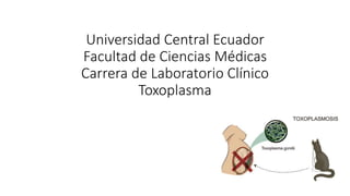 Universidad Central Ecuador
Facultad de Ciencias Médicas
Carrera de Laboratorio Clínico
Toxoplasma
 