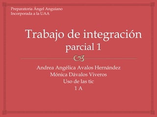 Andrea Angélica Avalos Hernández 
Mónica Dávalos Viveros 
Uso de las tic 
1 A 
Preparatoria Ángel Anguiano 
Incorporada a la UAA 
 