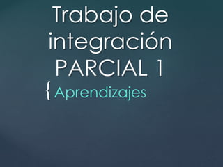 Trabajo de 
integración 
PARCIAL 1 
Aprendizajes 
{ 
 