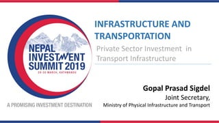 INFRASTRUCTURE AND
TRANSPORTATION
Private Sector Investment in
Transport Infrastructure
Gopal Prasad Sigdel
Joint Secretary,
Ministry of Physical Infrastructure and Transport
 