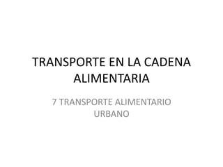 TRANSPORTE EN LA CADENA
ALIMENTARIA
7 TRANSPORTE ALIMENTARIO
URBANO
 