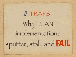 8 TRAPS:
Why LEAN
implementations
sputter, stall, and FAIL
 