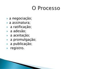  a negociação;
 a assinatura;
 a ratificação;
 a adesão;
 a aceitação;
 a promulgação;
 a publicação;
 registro.
 