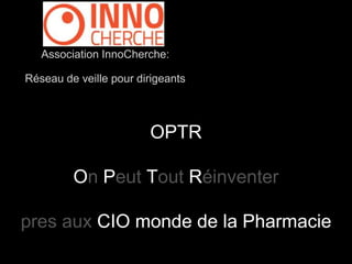 Association InnoCherche: 
Réseau de veille pour dirigeants 
OPTR 
On Peut Tout Réinventer 
pres aux CIO monde de la Pharmacie 
 