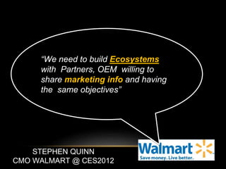 “We need to build Ecosystems 
with Partners, OEM willing to 
share marketing info and having 
the same objectives” 
STEPHEN QUINN 
CMO WALMART @ CES2012 
 