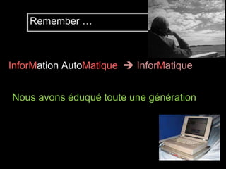 Remember … 
InforMation AutoMatique  InforMatique 
Nous avons éduqué toute une génération 
 