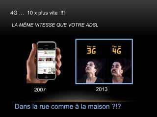4G … 10 x plus vite !!! 
LA MÊME VITESSE QUE VOTRE ADSL 
2007 2013 
Dans la rue comme à la maison ?!? 
 
