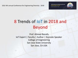 8 Trends of IoT in 2018 and
Beyond
Prof. Ahmed Banafa
IoT Expert | Faculty | Author | Keynote Speaker
College of Engineering
San Jose State University
San Jose, CA USA
SJSU 4th annual Conference for Engineering Diversity - 2018
 