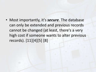 • Most importantly, it's secure. The database
can only be extended and previous records
cannot be changed (at least, there's a very
high cost if someone wants to alter previous
records). [11][4][5] [8]
 