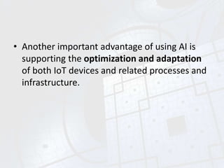 • Another important advantage of using AI is
supporting the optimization and adaptation
of both IoT devices and related processes and
infrastructure.
 