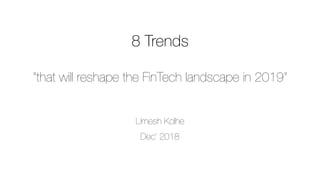 8 Trends
“that will reshape the FinTech landscape in 2019“
Dec’ 2018
Umesh Kolhe
 