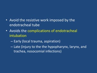 • Avoid the resistive work imposed by the
endotracheal tube
• Avoids the complications of endotracheal
intubation
– Early (local trauma, aspiration)
– Late (injury to the the hypopharynx, larynx, and
trachea, nosocomial infections)
 