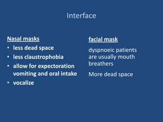 Interface
Nasal masks
• less dead space
• less claustrophobia
• allow for expectoration
vomiting and oral intake
• vocalize
facial mask
dyspnoeic patients
are usually mouth
breathers
More dead space
 
