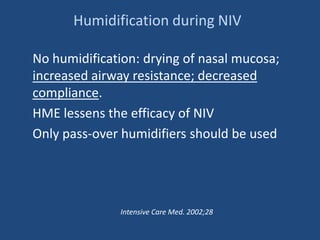 Humidification during NIV
No humidification: drying of nasal mucosa;
increased airway resistance; decreased
compliance.
HME lessens the efficacy of NIV
Only pass-over humidifiers should be used
Intensive Care Med. 2002;28
 