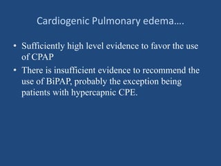 Cardiogenic Pulmonary edema….
• Sufficiently high level evidence to favor the use
of CPAP
• There is insufficient evidence to recommend the
use of BiPAP, probably the exception being
patients with hypercapnic CPE.
 